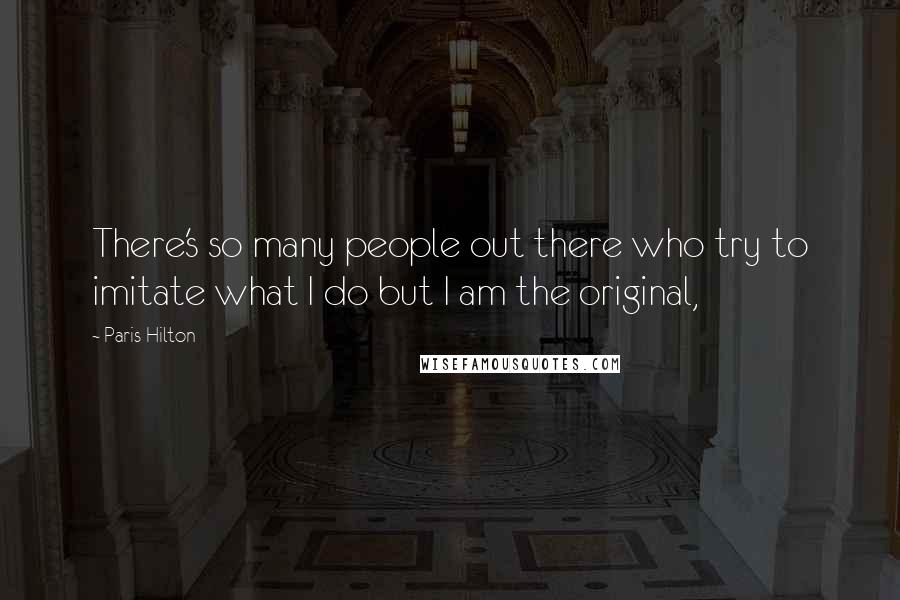 Paris Hilton Quotes: There's so many people out there who try to imitate what I do but I am the original,