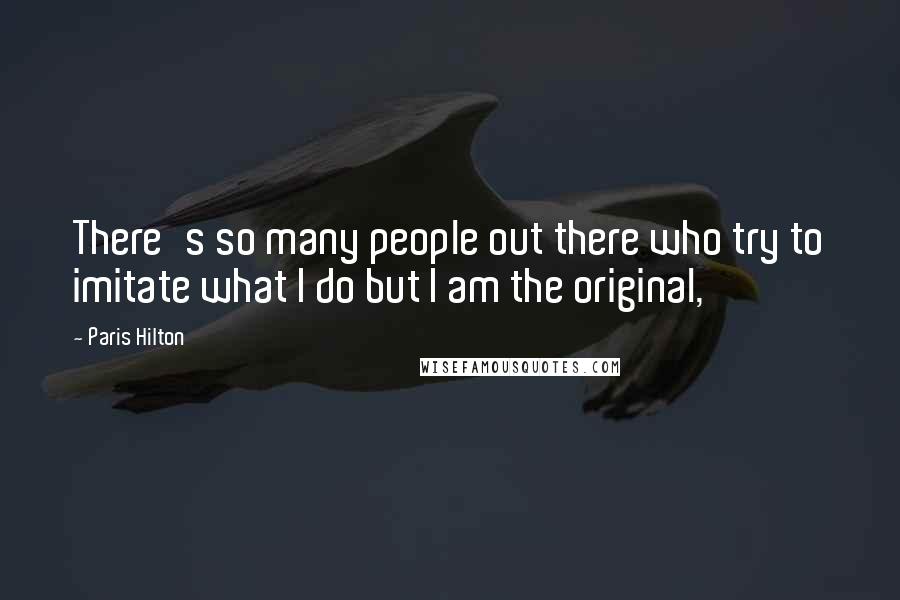 Paris Hilton Quotes: There's so many people out there who try to imitate what I do but I am the original,