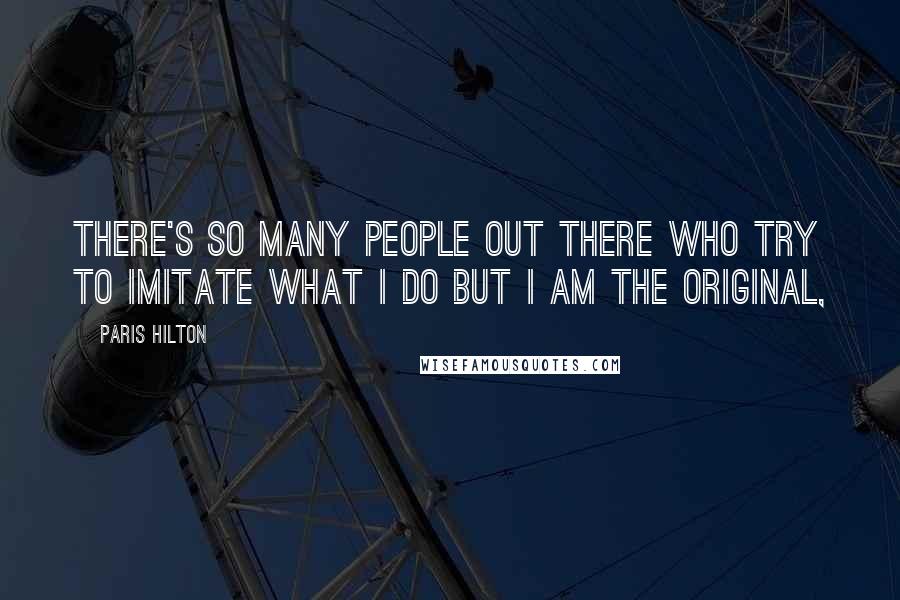 Paris Hilton Quotes: There's so many people out there who try to imitate what I do but I am the original,