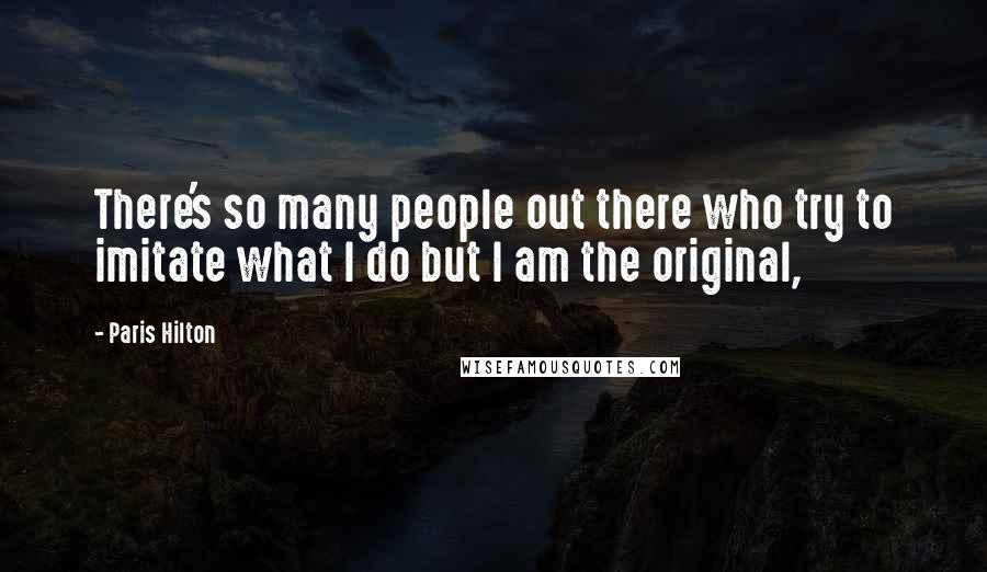 Paris Hilton Quotes: There's so many people out there who try to imitate what I do but I am the original,