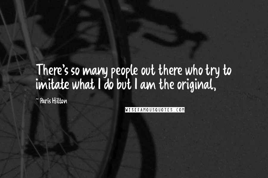 Paris Hilton Quotes: There's so many people out there who try to imitate what I do but I am the original,