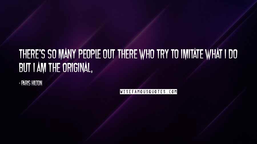 Paris Hilton Quotes: There's so many people out there who try to imitate what I do but I am the original,