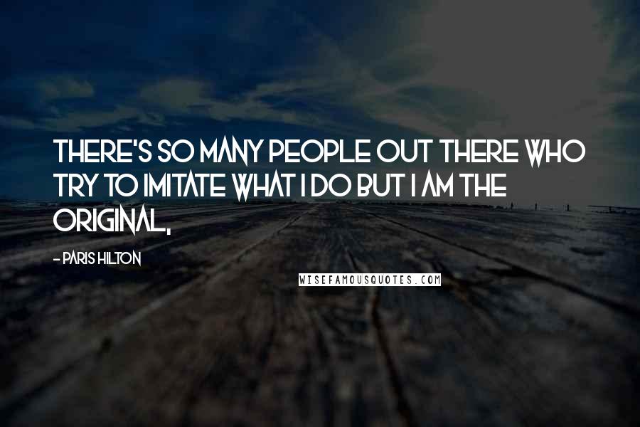 Paris Hilton Quotes: There's so many people out there who try to imitate what I do but I am the original,