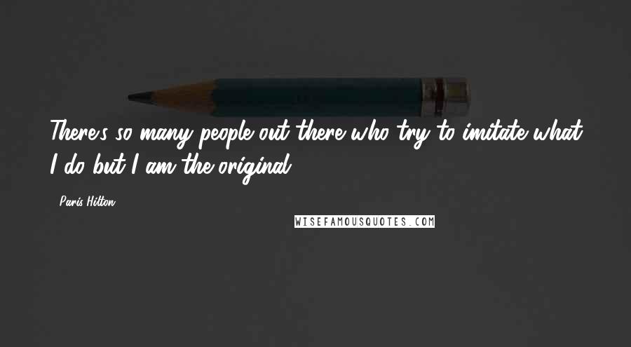 Paris Hilton Quotes: There's so many people out there who try to imitate what I do but I am the original,