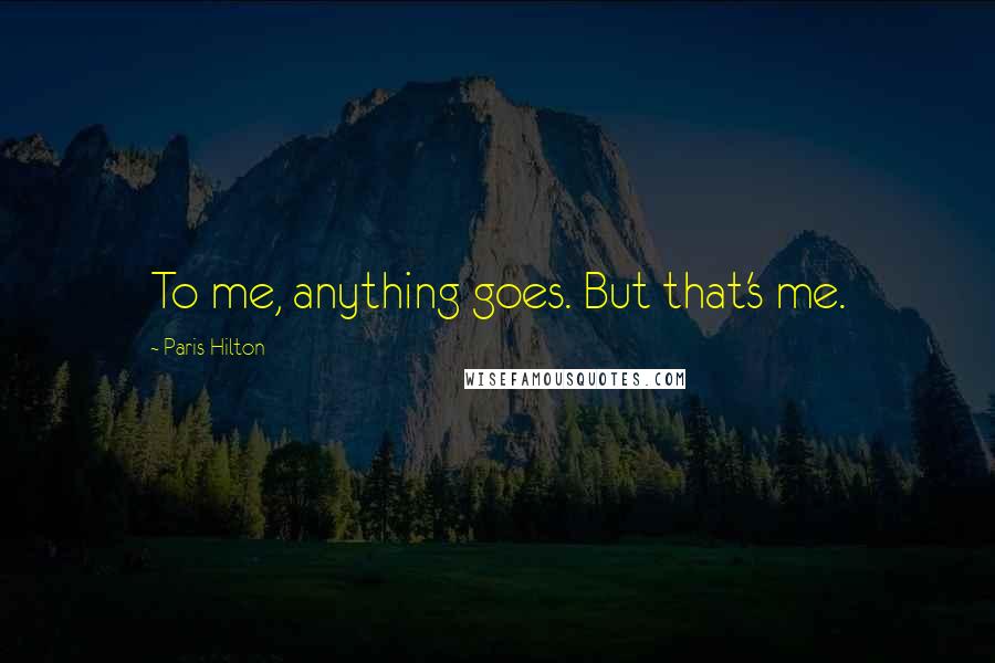 Paris Hilton Quotes: To me, anything goes. But that's me.