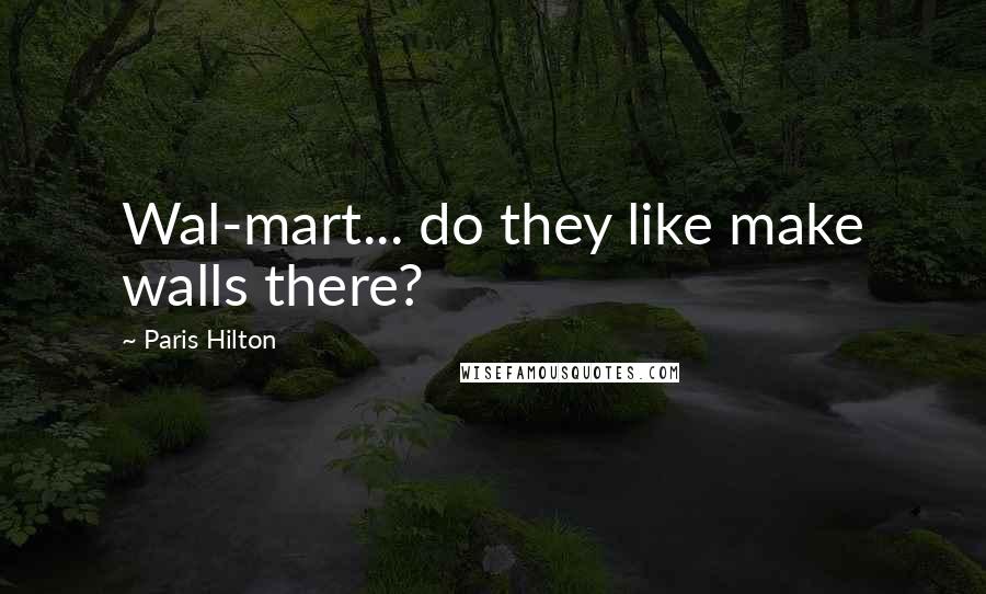 Paris Hilton Quotes: Wal-mart... do they like make walls there?