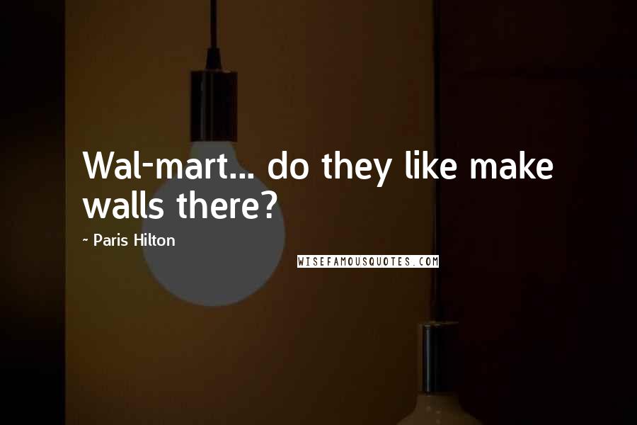 Paris Hilton Quotes: Wal-mart... do they like make walls there?