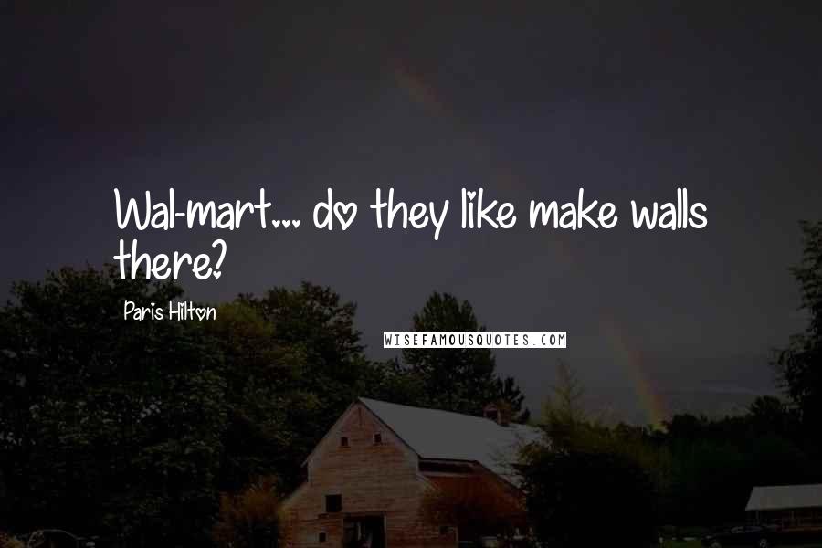 Paris Hilton Quotes: Wal-mart... do they like make walls there?