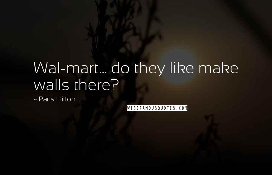 Paris Hilton Quotes: Wal-mart... do they like make walls there?