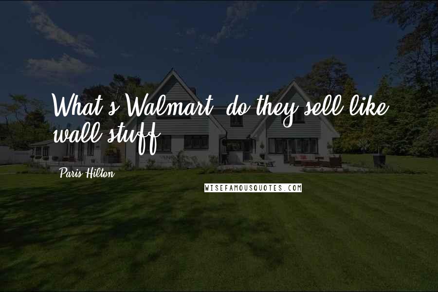 Paris Hilton Quotes: What's Walmart, do they sell like wall stuff?