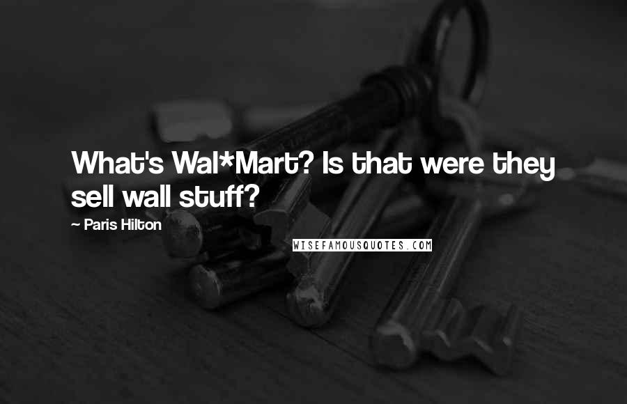 Paris Hilton Quotes: What's Wal*Mart? Is that were they sell wall stuff?