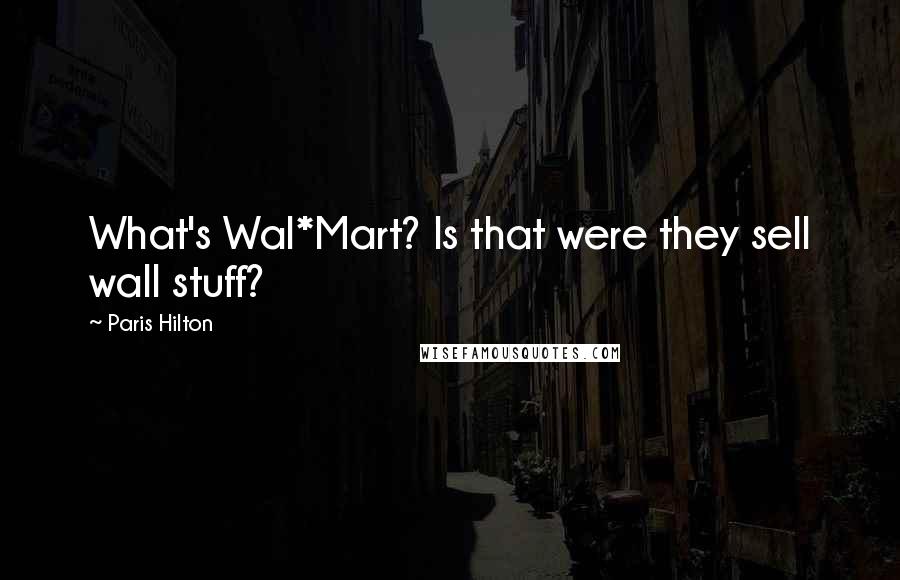 Paris Hilton Quotes: What's Wal*Mart? Is that were they sell wall stuff?