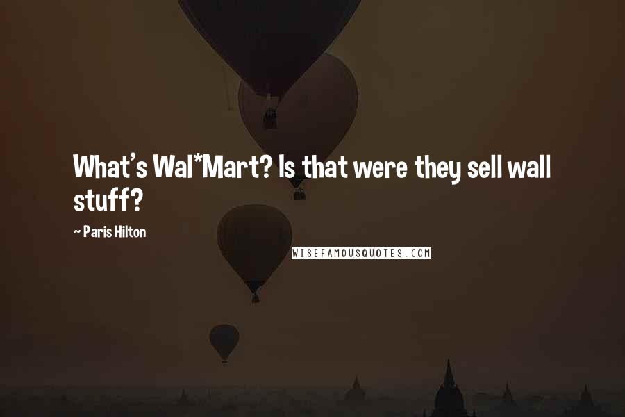 Paris Hilton Quotes: What's Wal*Mart? Is that were they sell wall stuff?