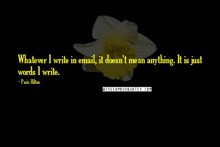 Paris Hilton Quotes: Whatever I write in email, it doesn't mean anything. It is just words I write.