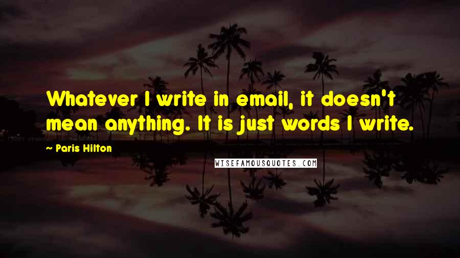 Paris Hilton Quotes: Whatever I write in email, it doesn't mean anything. It is just words I write.