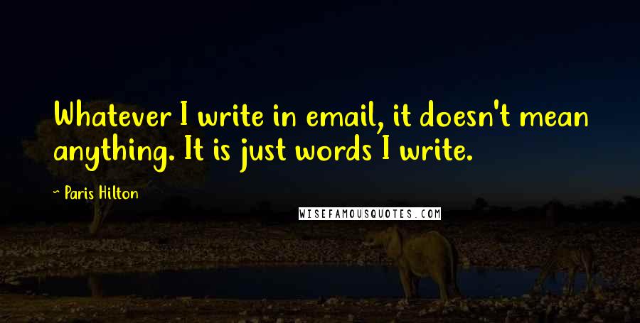 Paris Hilton Quotes: Whatever I write in email, it doesn't mean anything. It is just words I write.