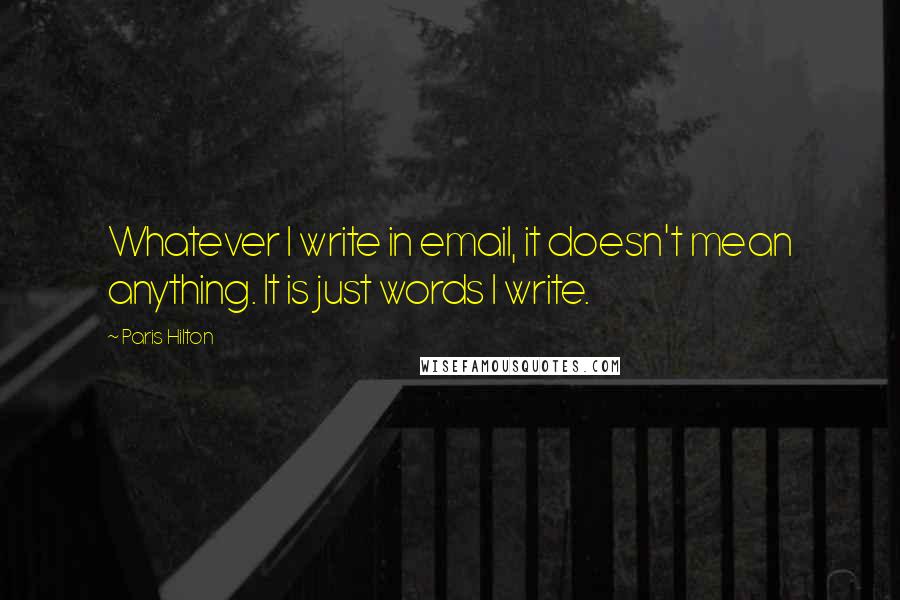 Paris Hilton Quotes: Whatever I write in email, it doesn't mean anything. It is just words I write.