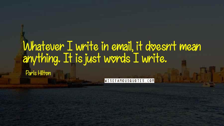 Paris Hilton Quotes: Whatever I write in email, it doesn't mean anything. It is just words I write.