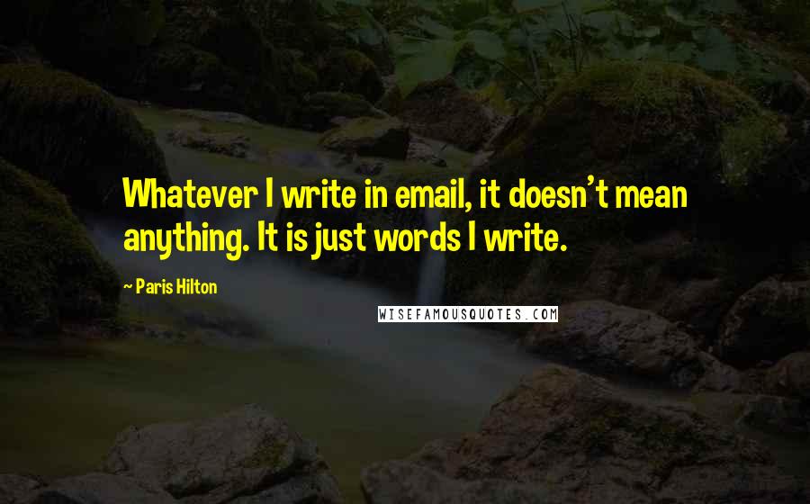 Paris Hilton Quotes: Whatever I write in email, it doesn't mean anything. It is just words I write.