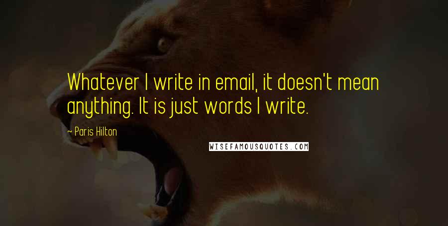 Paris Hilton Quotes: Whatever I write in email, it doesn't mean anything. It is just words I write.