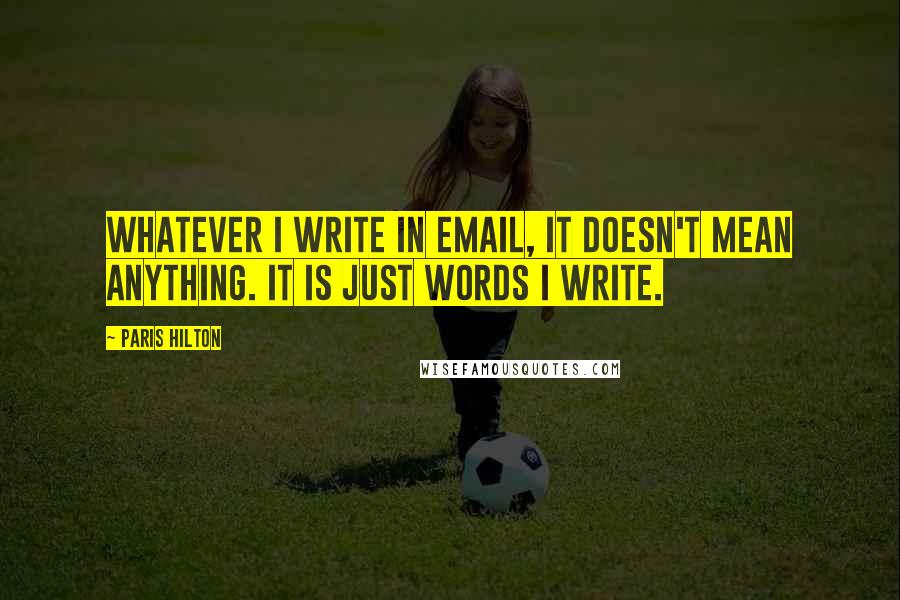 Paris Hilton Quotes: Whatever I write in email, it doesn't mean anything. It is just words I write.