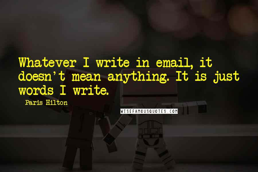 Paris Hilton Quotes: Whatever I write in email, it doesn't mean anything. It is just words I write.