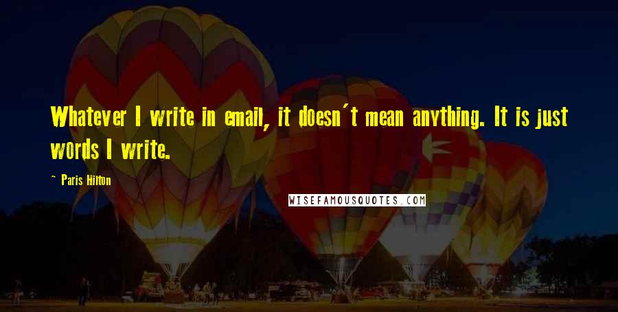 Paris Hilton Quotes: Whatever I write in email, it doesn't mean anything. It is just words I write.