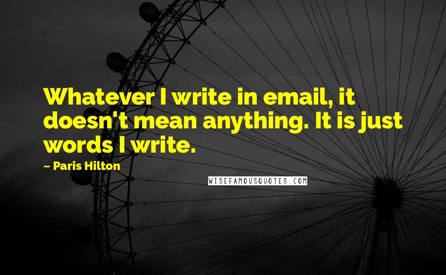 Paris Hilton Quotes: Whatever I write in email, it doesn't mean anything. It is just words I write.