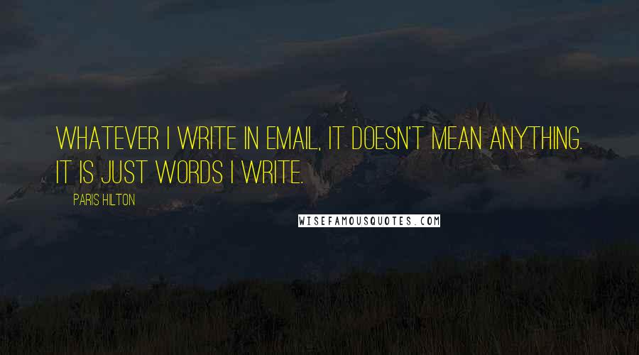 Paris Hilton Quotes: Whatever I write in email, it doesn't mean anything. It is just words I write.