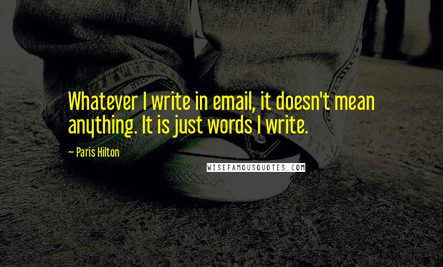 Paris Hilton Quotes: Whatever I write in email, it doesn't mean anything. It is just words I write.