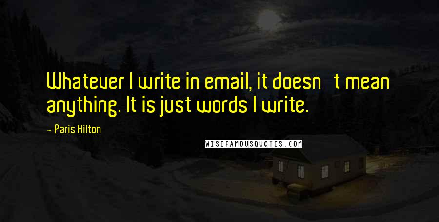 Paris Hilton Quotes: Whatever I write in email, it doesn't mean anything. It is just words I write.
