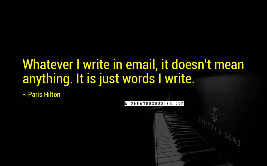 Paris Hilton Quotes: Whatever I write in email, it doesn't mean anything. It is just words I write.