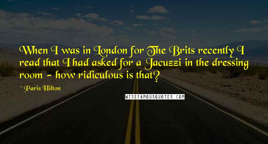 Paris Hilton Quotes: When I was in London for The Brits recently I read that I had asked for a Jacuzzi in the dressing room - how ridiculous is that?