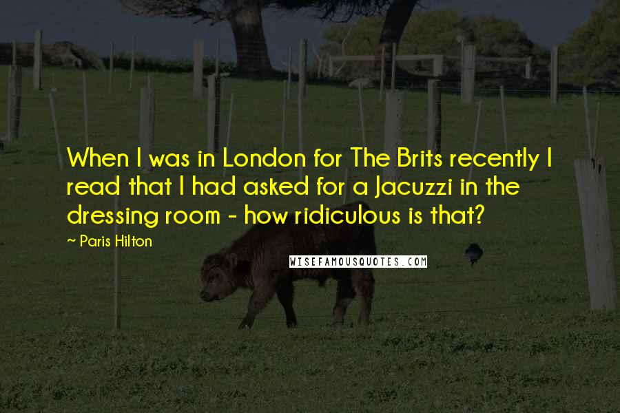 Paris Hilton Quotes: When I was in London for The Brits recently I read that I had asked for a Jacuzzi in the dressing room - how ridiculous is that?