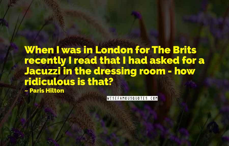 Paris Hilton Quotes: When I was in London for The Brits recently I read that I had asked for a Jacuzzi in the dressing room - how ridiculous is that?