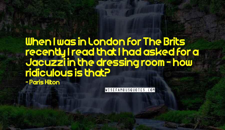 Paris Hilton Quotes: When I was in London for The Brits recently I read that I had asked for a Jacuzzi in the dressing room - how ridiculous is that?