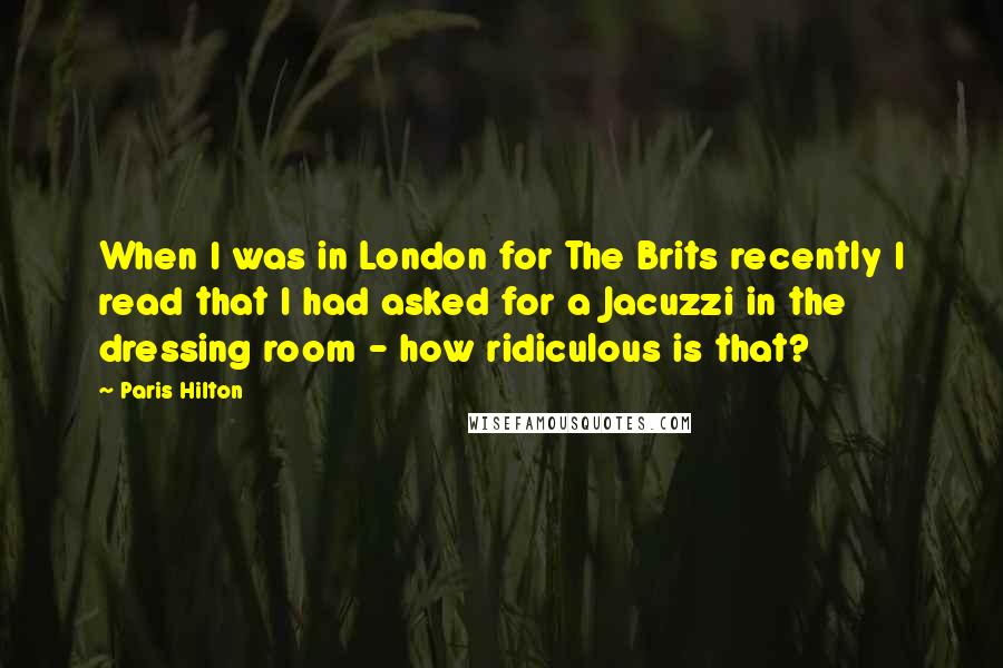 Paris Hilton Quotes: When I was in London for The Brits recently I read that I had asked for a Jacuzzi in the dressing room - how ridiculous is that?