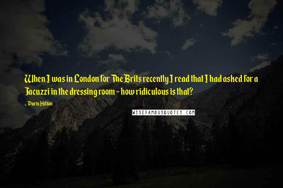 Paris Hilton Quotes: When I was in London for The Brits recently I read that I had asked for a Jacuzzi in the dressing room - how ridiculous is that?