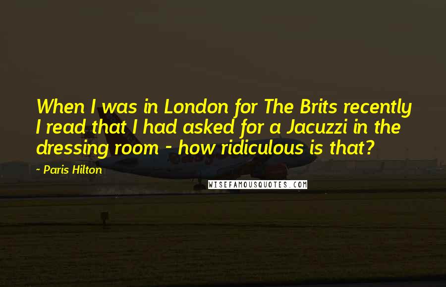 Paris Hilton Quotes: When I was in London for The Brits recently I read that I had asked for a Jacuzzi in the dressing room - how ridiculous is that?