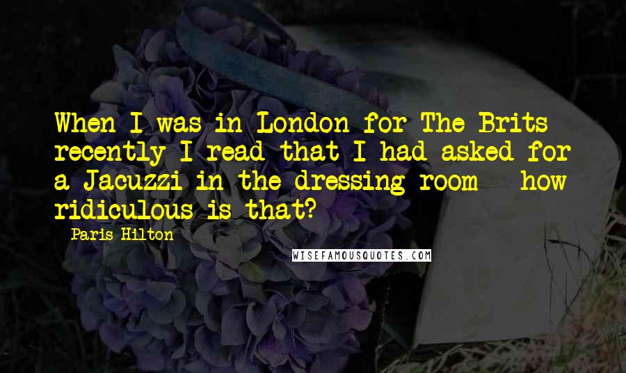 Paris Hilton Quotes: When I was in London for The Brits recently I read that I had asked for a Jacuzzi in the dressing room - how ridiculous is that?