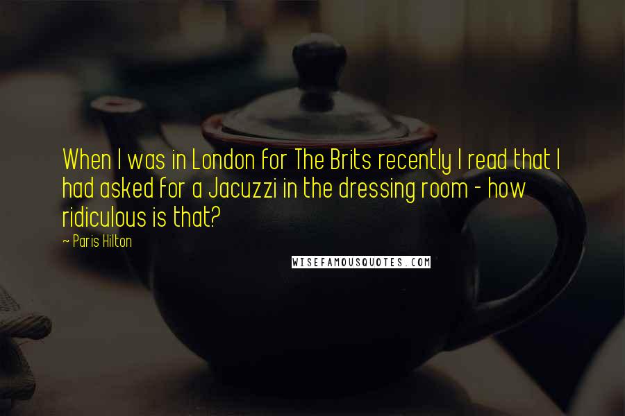 Paris Hilton Quotes: When I was in London for The Brits recently I read that I had asked for a Jacuzzi in the dressing room - how ridiculous is that?