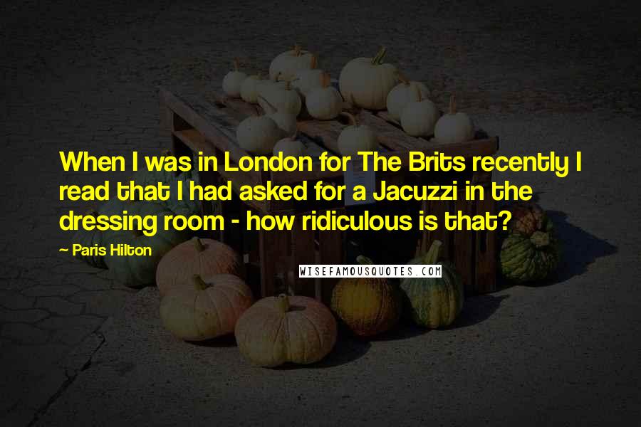 Paris Hilton Quotes: When I was in London for The Brits recently I read that I had asked for a Jacuzzi in the dressing room - how ridiculous is that?