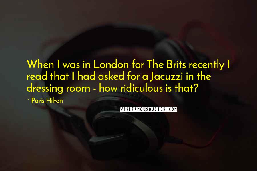 Paris Hilton Quotes: When I was in London for The Brits recently I read that I had asked for a Jacuzzi in the dressing room - how ridiculous is that?