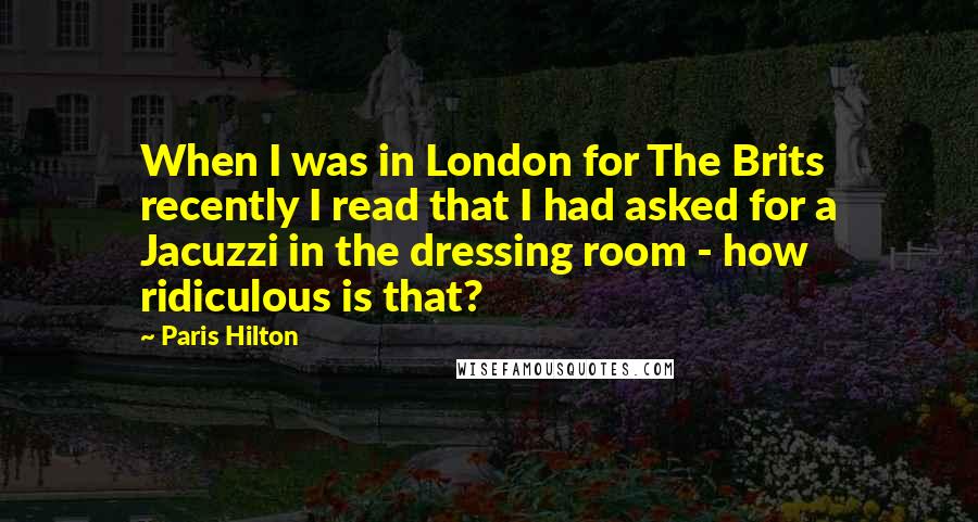 Paris Hilton Quotes: When I was in London for The Brits recently I read that I had asked for a Jacuzzi in the dressing room - how ridiculous is that?