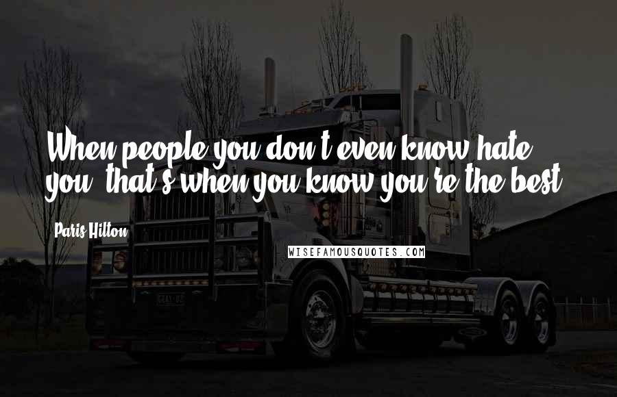 Paris Hilton Quotes: When people you don't even know hate you, that's when you know you're the best.