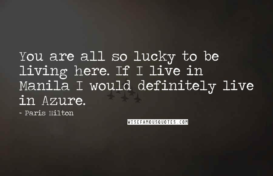 Paris Hilton Quotes: You are all so lucky to be living here. If I live in Manila I would definitely live in Azure.