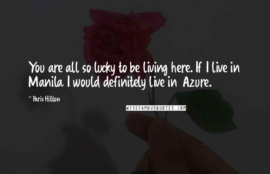 Paris Hilton Quotes: You are all so lucky to be living here. If I live in Manila I would definitely live in Azure.