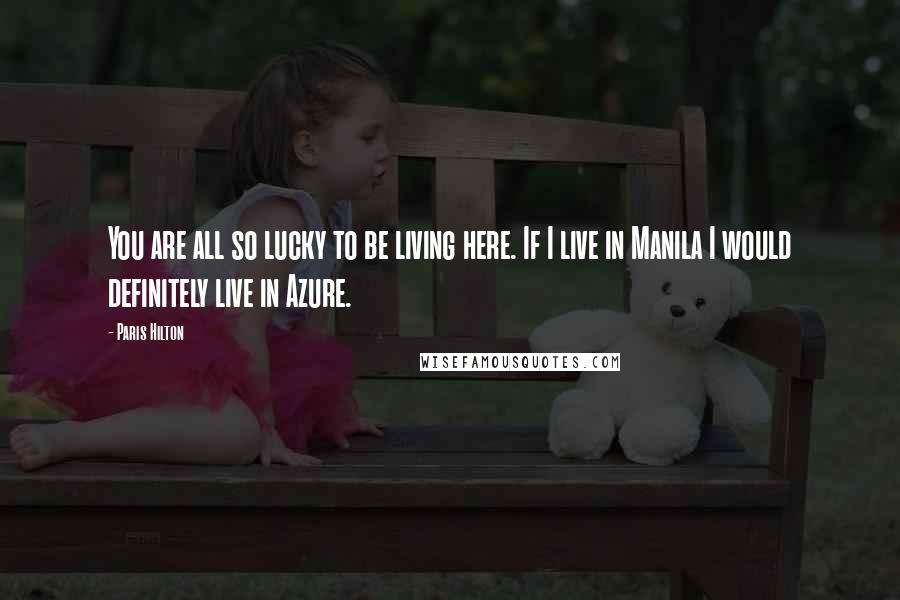 Paris Hilton Quotes: You are all so lucky to be living here. If I live in Manila I would definitely live in Azure.