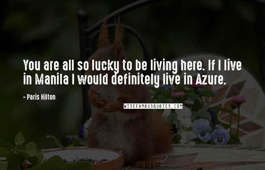 Paris Hilton Quotes: You are all so lucky to be living here. If I live in Manila I would definitely live in Azure.