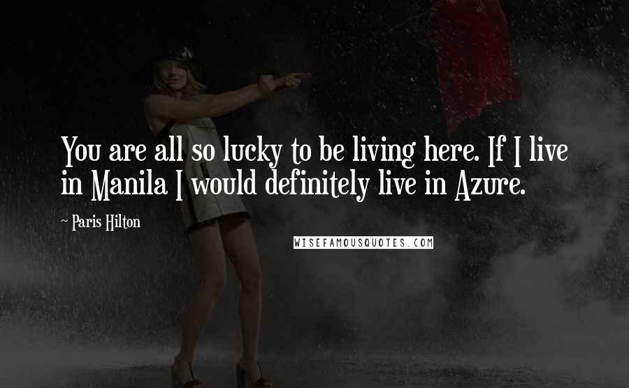 Paris Hilton Quotes: You are all so lucky to be living here. If I live in Manila I would definitely live in Azure.